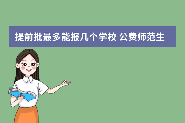 提前批最多能报几个学校 公费师范生可以填报几个志愿